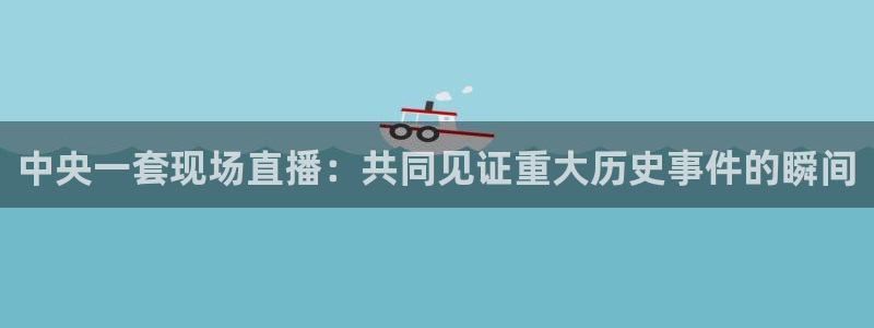 河豚直播nba：中央一套现场直播：共同见证重大历史事件的瞬间