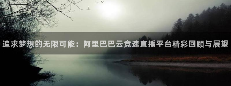 河豚体育直播cba免费下载：追求梦想的无限可能：阿里巴巴云竞速直播平台精彩回顾与展望
