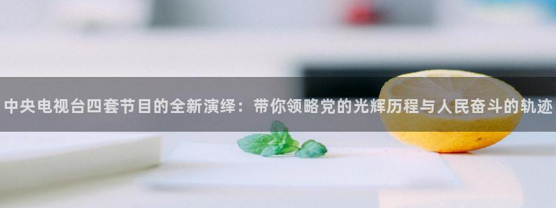河豚nba体育直播：中央电视台四套节目的全新演绎：带你领略党的光辉历程与人民奋斗的轨迹