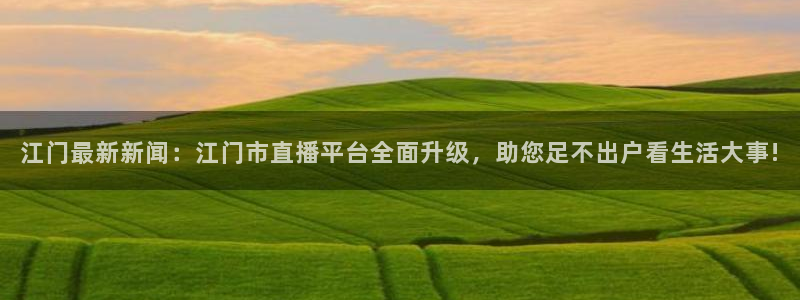 河豚体育在线观看直播：江门最新新闻：江门市直播平台全面升级，助您足不出户看生活大事!
